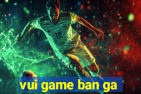 vui game ban ga