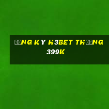 Đăng ký H3Bet Thưởng 399k