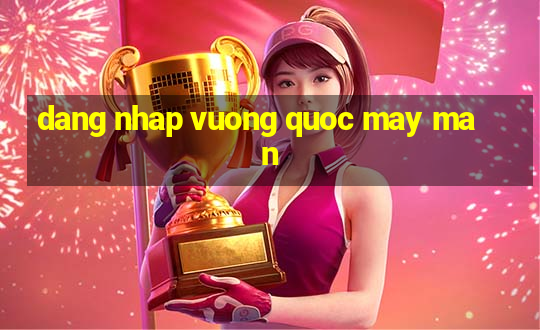 dang nhap vuong quoc may man