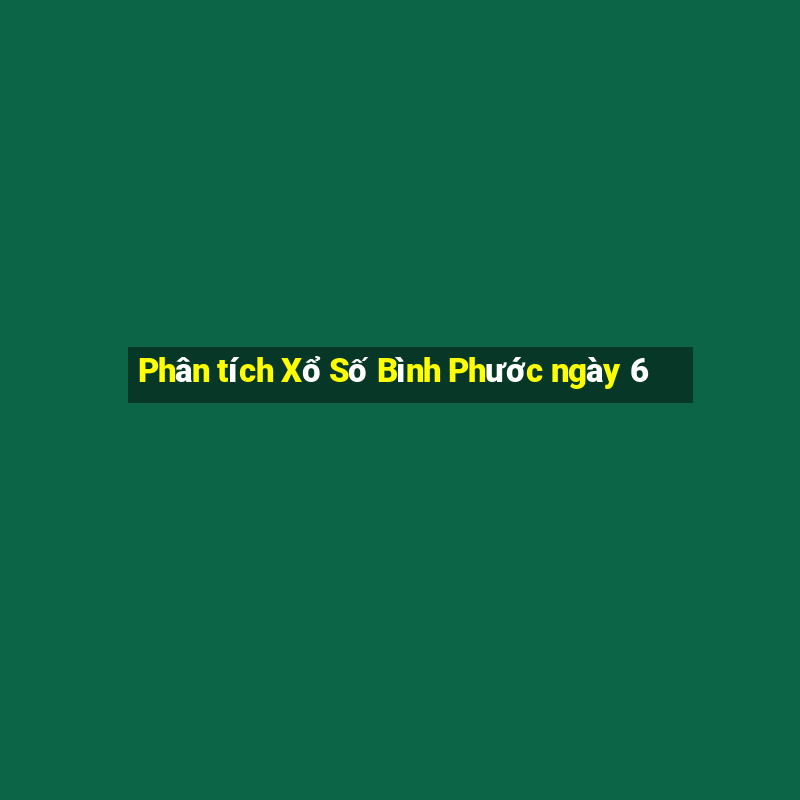 Phân tích Xổ Số Bình Phước ngày 6