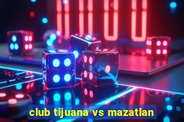 club tijuana vs mazatlan