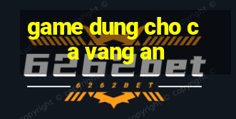 game dung cho ca vang an