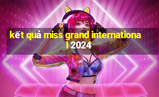 kết quả miss grand international 2024