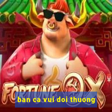 ban ca vui doi thuong