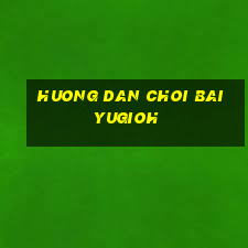 huong dan choi bai yugioh