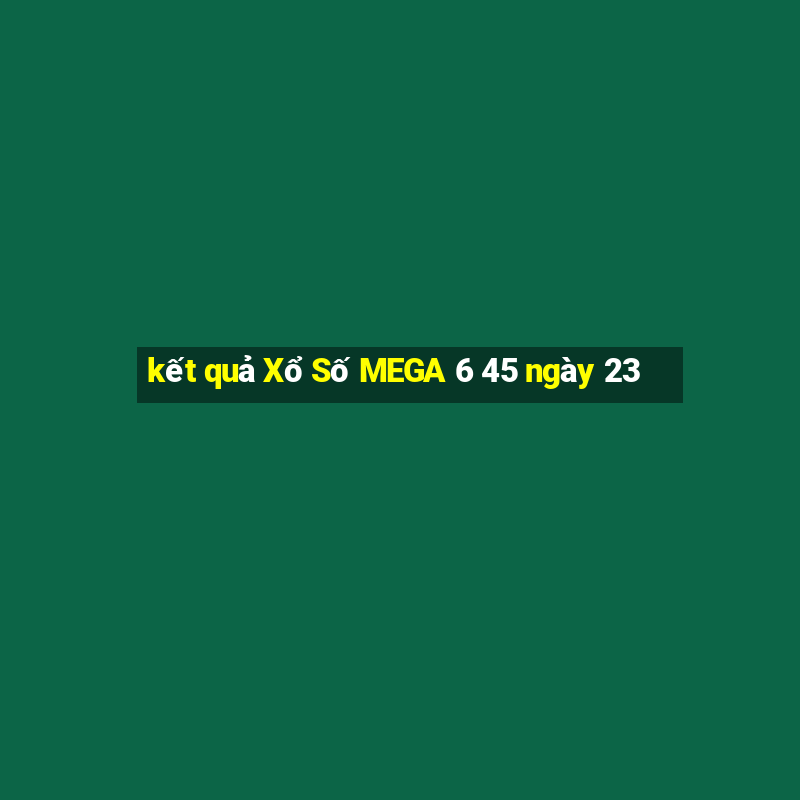 kết quả Xổ Số MEGA 6 45 ngày 23