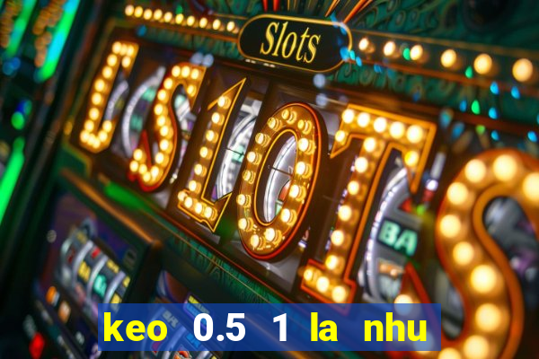 keo 0.5 1 la nhu the nao