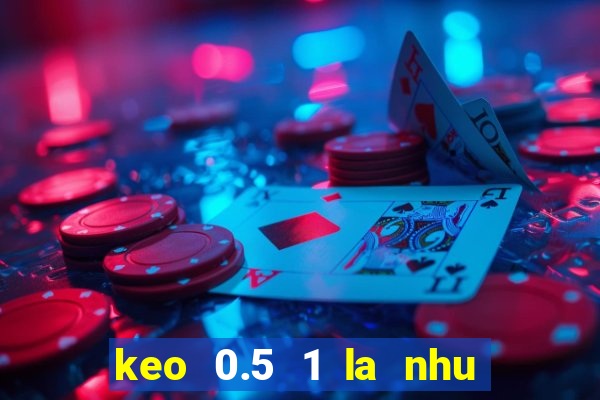 keo 0.5 1 la nhu the nao