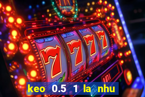 keo 0.5 1 la nhu the nao