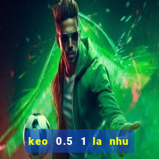 keo 0.5 1 la nhu the nao