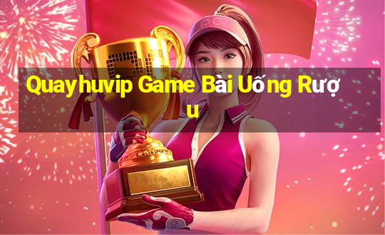 Quayhuvip Game Bài Uống Rượu