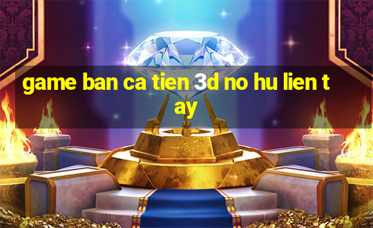 game ban ca tien 3d no hu lien tay