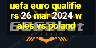 uefa euro qualifiers 26 mar 2024 wales vs poland