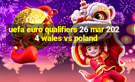 uefa euro qualifiers 26 mar 2024 wales vs poland