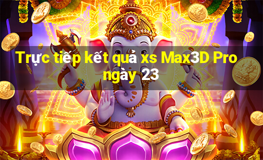 Trực tiếp kết quả xs Max3D Pro ngày 23