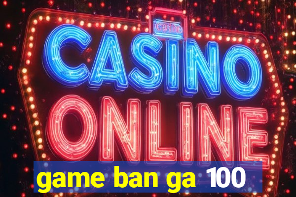 game ban ga 100