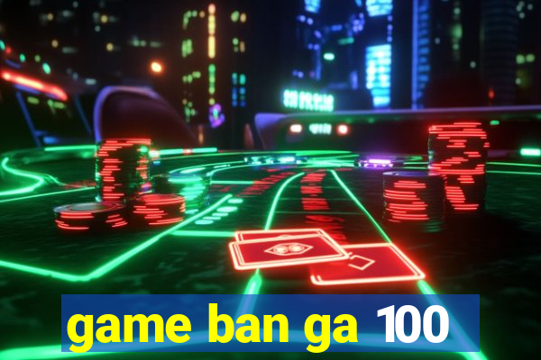 game ban ga 100