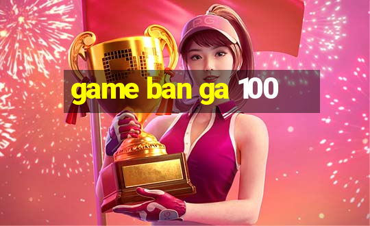 game ban ga 100