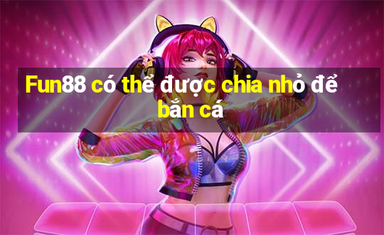 Fun88 có thể được chia nhỏ để bắn cá