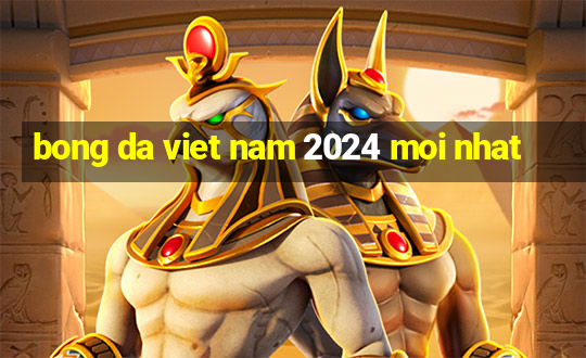 bong da viet nam 2024 moi nhat