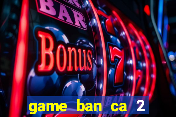 game ban ca 2 nguoi cung choi