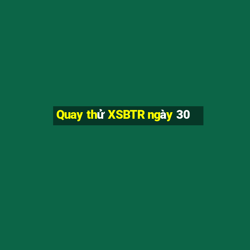 Quay thử XSBTR ngày 30