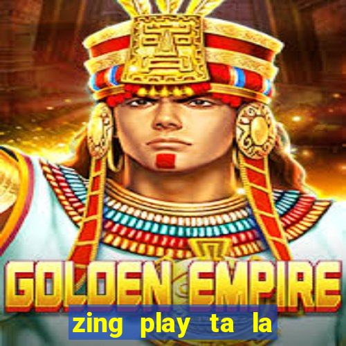 zing play ta la an dau