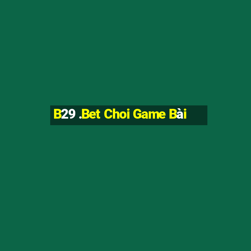 B29 .Bet Choi Game Bài