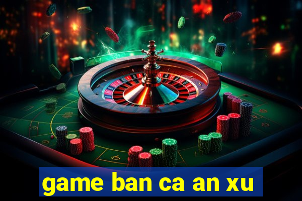 game ban ca an xu