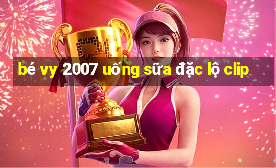 bé vy 2007 uống sữa đặc lộ clip