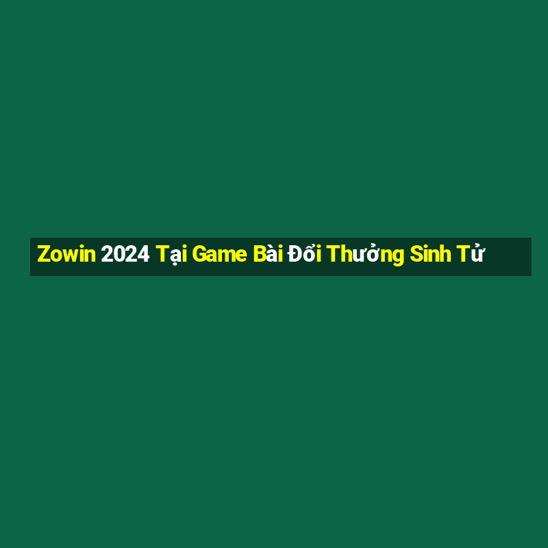 Zowin 2024 Tại Game Bài Đổi Thưởng Sinh Tử