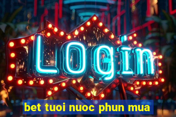 bet tuoi nuoc phun mua