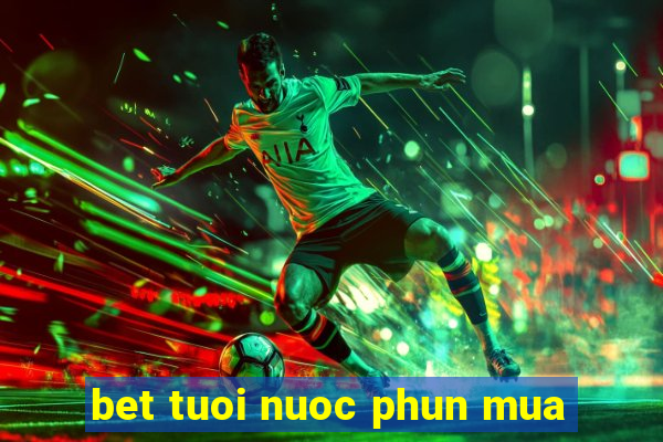 bet tuoi nuoc phun mua