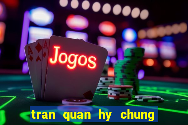 tran quan hy chung han dong video