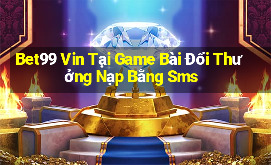 Bet99 Vin Tại Game Bài Đổi Thưởng Nạp Bằng Sms