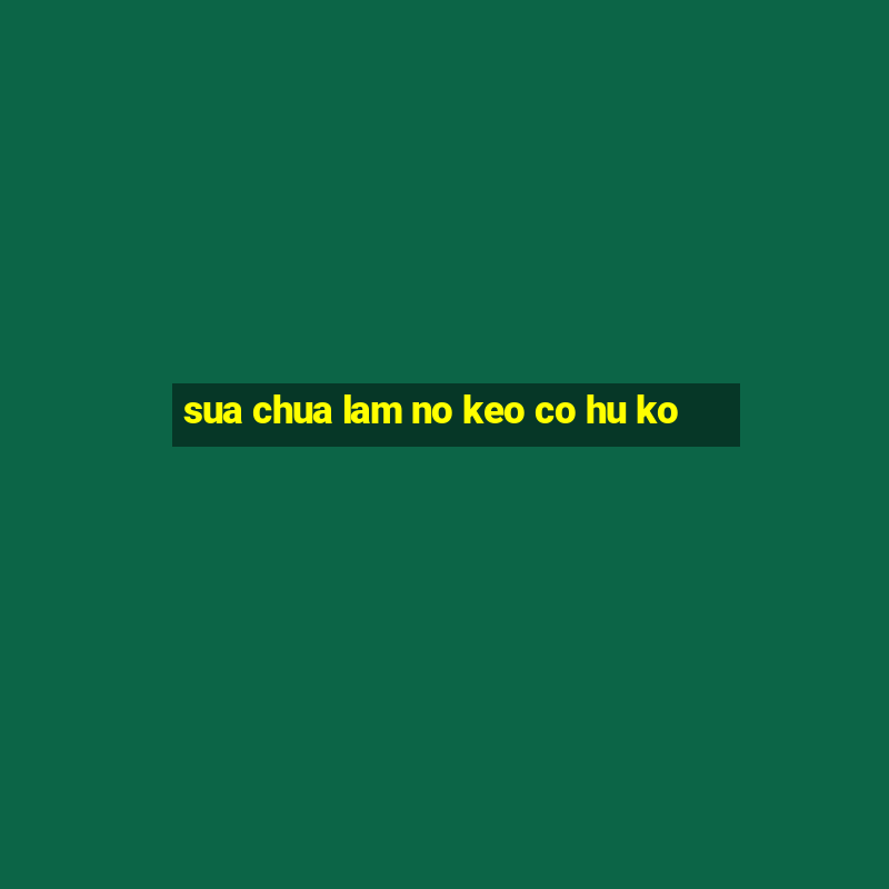 sua chua lam no keo co hu ko