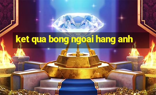 ket qua bong ngoai hang anh