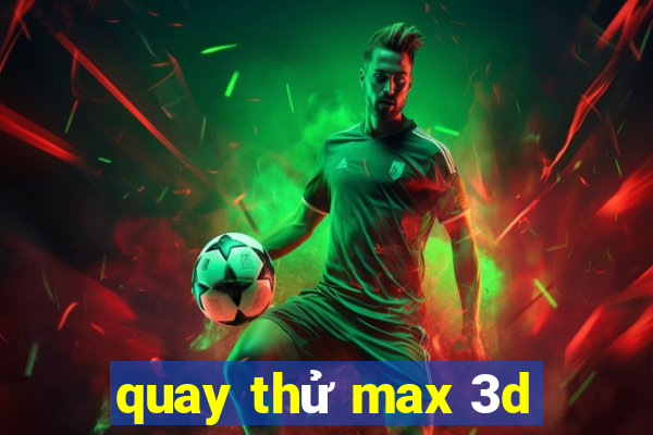 quay thử max 3d