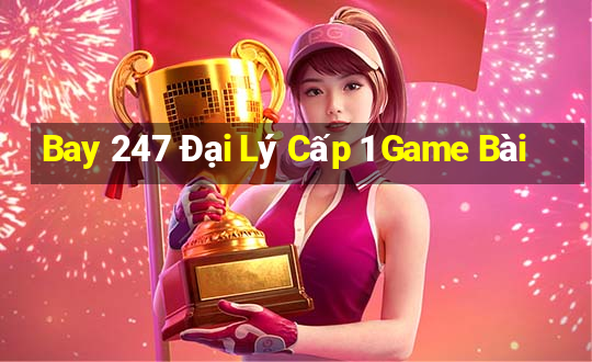 Bay 247 Đại Lý Cấp 1 Game Bài