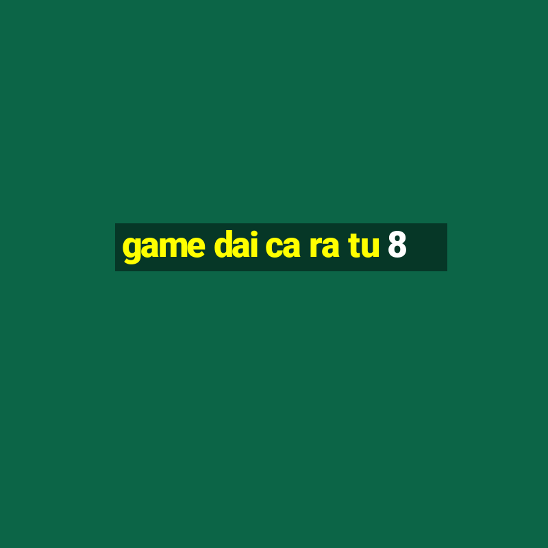 game dai ca ra tu 8