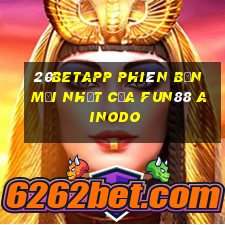 20betapp Phiên bản mới nhất của Fun88 Ainodo