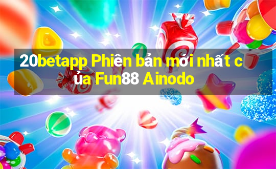 20betapp Phiên bản mới nhất của Fun88 Ainodo