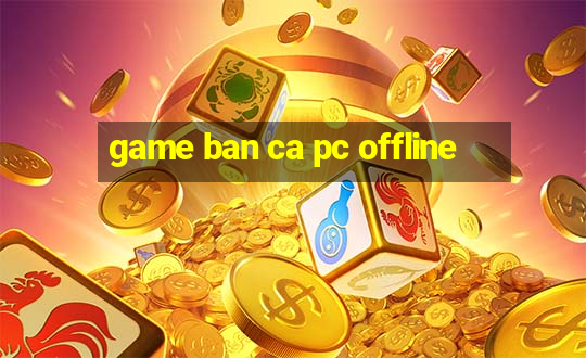 game ban ca pc offline