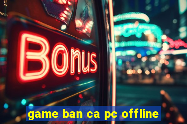 game ban ca pc offline