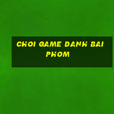 choi game danh bai phom