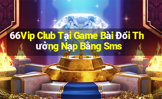 66Vip Club Tại Game Bài Đổi Thưởng Nạp Bằng Sms