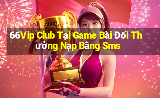 66Vip Club Tại Game Bài Đổi Thưởng Nạp Bằng Sms