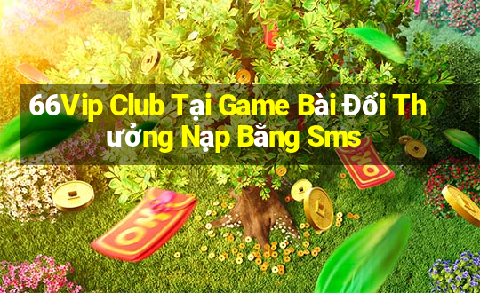 66Vip Club Tại Game Bài Đổi Thưởng Nạp Bằng Sms