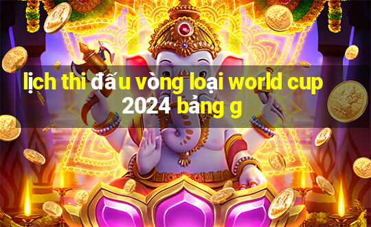 lịch thi đấu vòng loại world cup 2024 bảng g