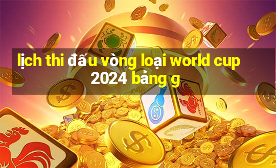 lịch thi đấu vòng loại world cup 2024 bảng g